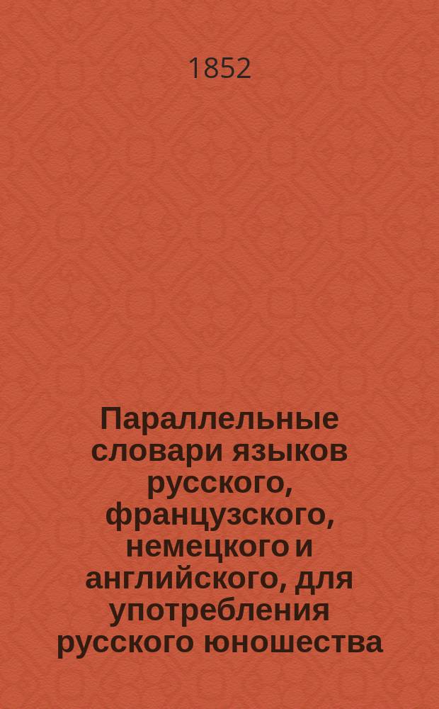 Параллельные словари языков русского, французского, немецкого и английского, для употребления русского юношества, по словарям Академии российской, Академии французской, Аделунга, Гейнзиуса, Джонсона, Вебстера, и по другим лексиконам, составленные Филиппом Рейфом, кавалером российского ордена св. Анны... Ч. 2 : Dictionnaire français