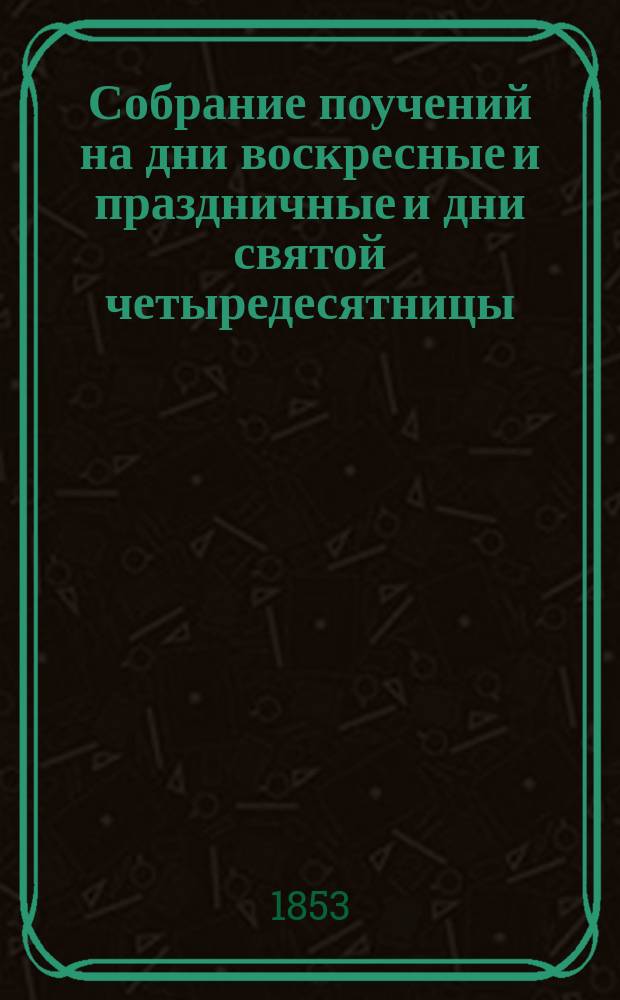 Собрание поучений на дни воскресные и праздничные и дни святой четыредесятницы : Т. 1-2