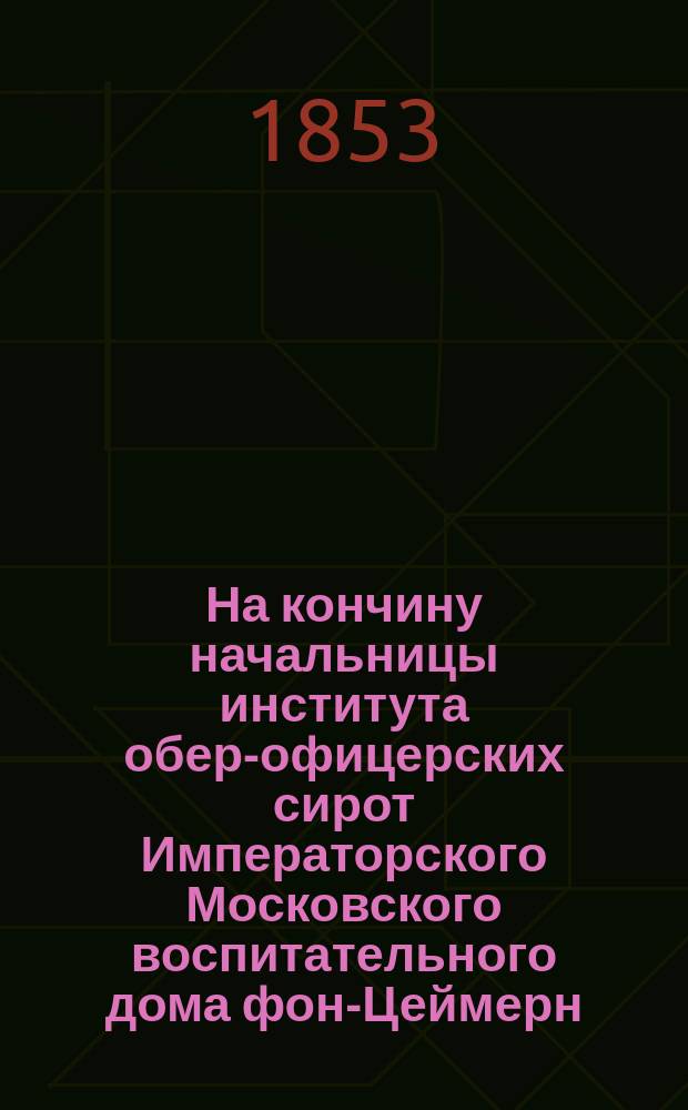 На кончину начальницы института обер-офицерских сирот Императорского Московского воспитательного дома фон-Цеймерн : Стихи