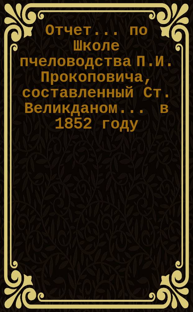 Отчет... по Школе пчеловодства П.И. Прокоповича, составленный Ст. Великданом. ... в 1852 году