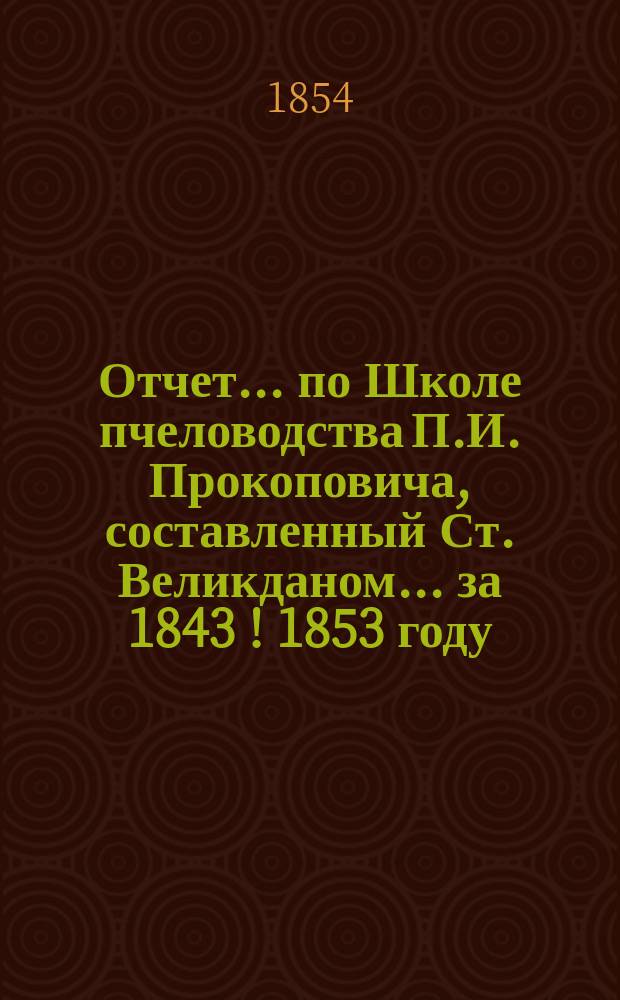 Отчет... по Школе пчеловодства П.И. Прокоповича, составленный Ст. Великданом. ... за 1843 [! 1853] году