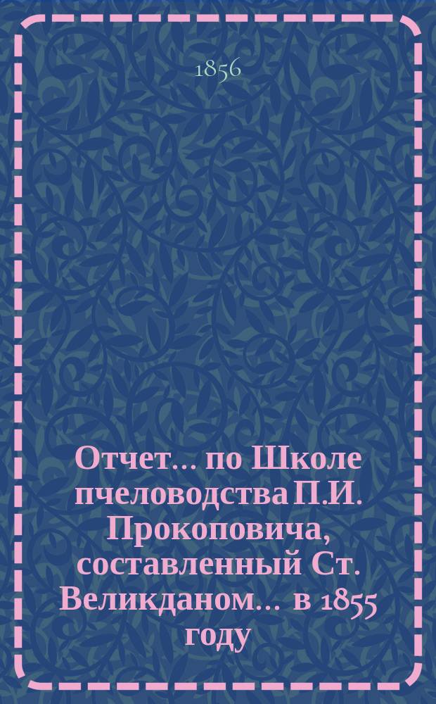 Отчет... по Школе пчеловодства П.И. Прокоповича, составленный Ст. Великданом. ... в 1855 году