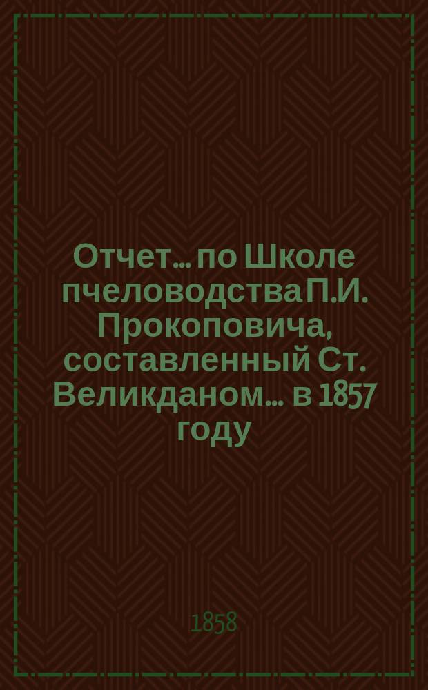 Отчет... по Школе пчеловодства П.И. Прокоповича, составленный Ст. Великданом. ... в 1857 году