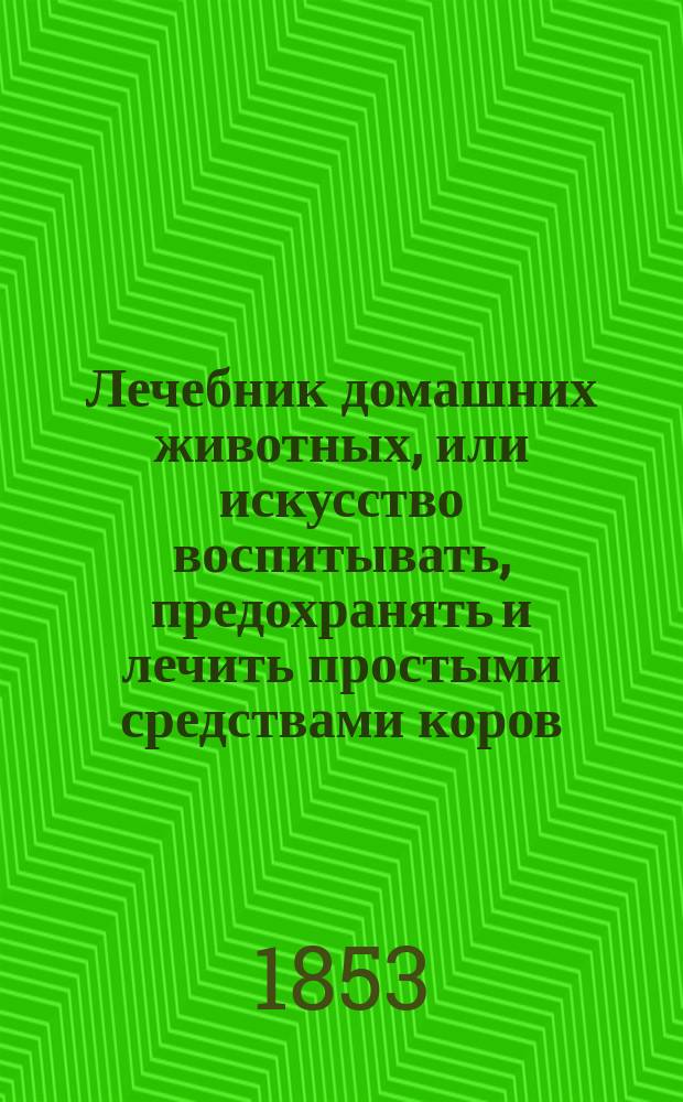 Лечебник домашних животных, или искусство воспитывать, предохранять и лечить простыми средствами коров, лошадей, овец, коз, свиней, собак и пр. с присовокуплением наставлений о воспитывании и лечении птиц дворовых и певчих, о разведении пчел и уходе за ними, о разведении и воспитании шелковичных червей : [Пер. с фр.]. Ч. 1-2. Ч. 2