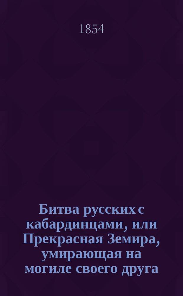 Битва русских с кабардинцами, или Прекрасная Земира, умирающая на могиле своего друга : В 2 ч. : Рус. повесть. Ч. 1-2