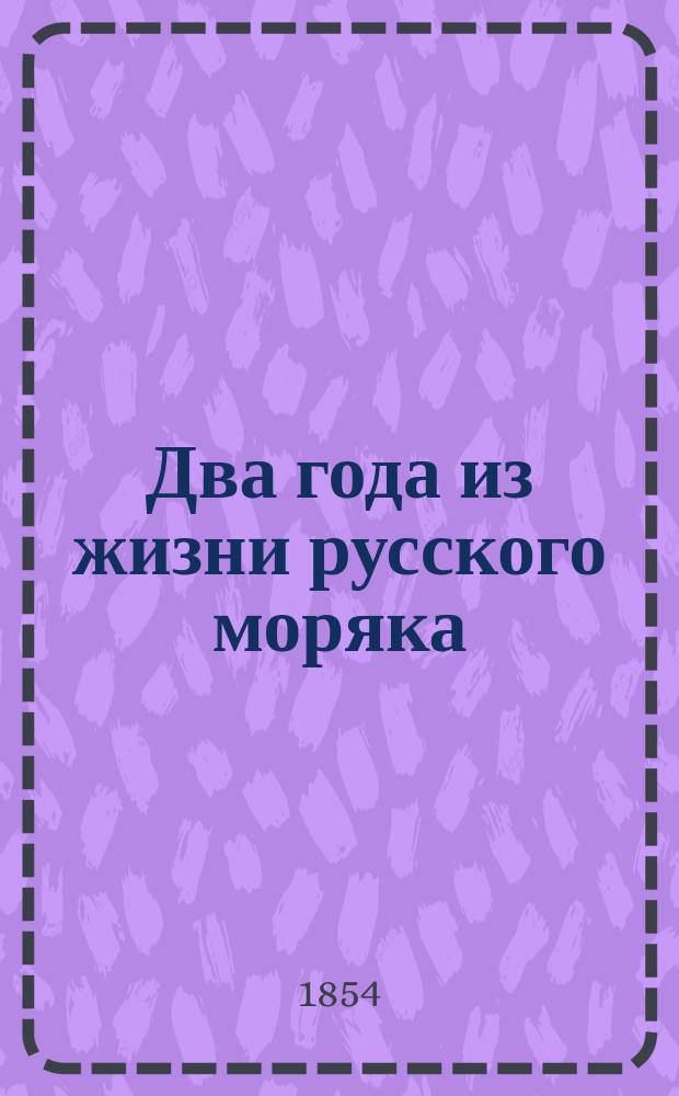 Два года из жизни русского моряка : Описание кругосветного плавания, совершенного в 1840-1842 годах на российском транспорте "Або". Т. 1
