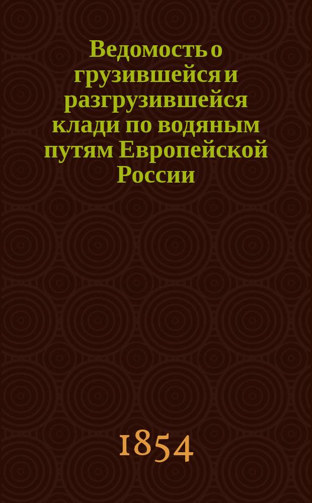 Ведомость о грузившейся и разгрузившейся клади по водяным путям Европейской России... за май, июнь, июль и август месяцы 1854 г.