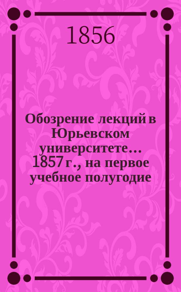 Обозрение лекций в Юрьевском университете... 1857 г., на первое учебное полугодие