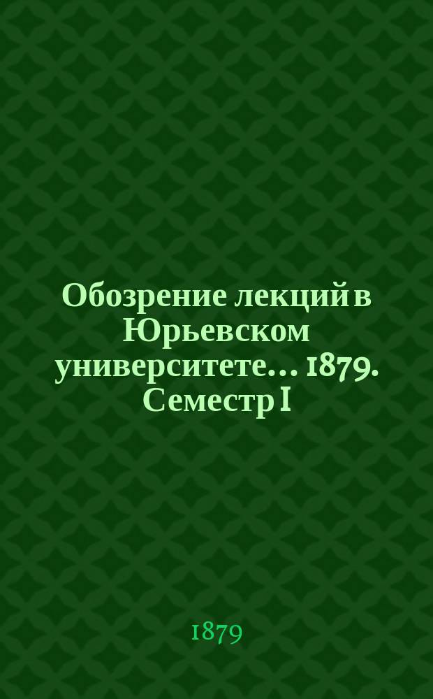 Обозрение лекций в Юрьевском университете... ... 1879. Семестр I