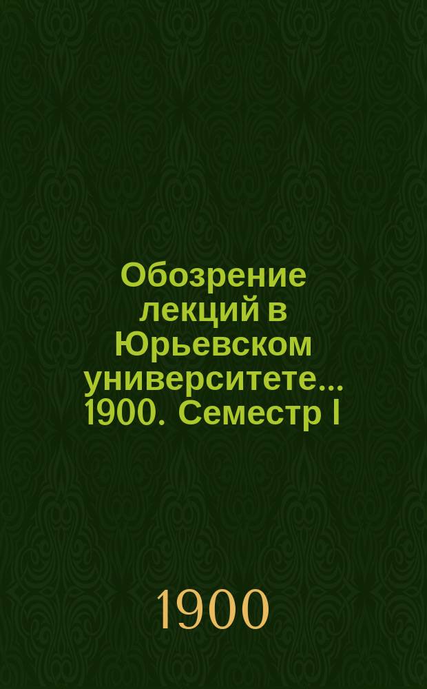 Обозрение лекций в Юрьевском университете... ... 1900. Семестр I