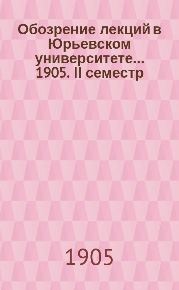 Обозрение лекций в Юрьевском университете... ... 1905. II семестр
