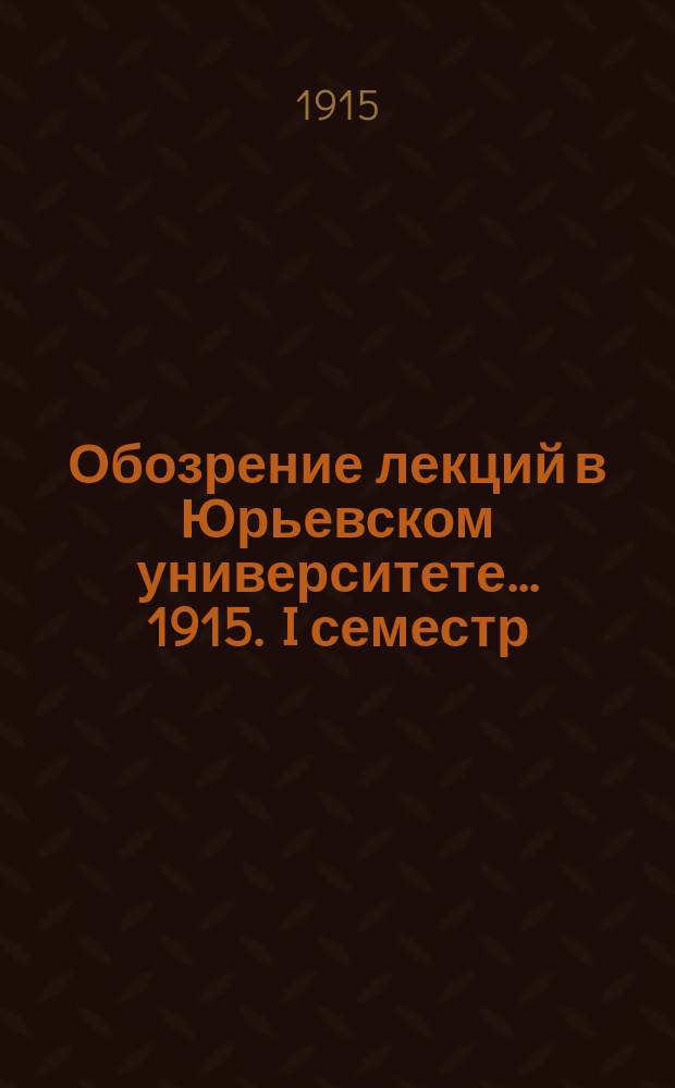 Обозрение лекций в Юрьевском университете... ... 1915. I семестр