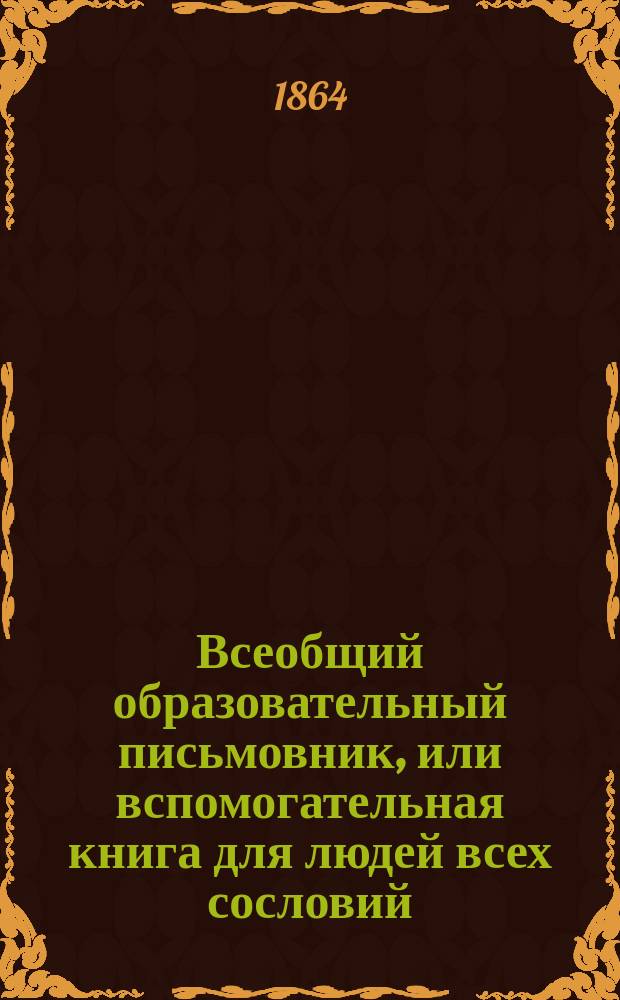 Всеобщий образовательный письмовник, или вспомогательная книга для людей всех сословий, содержащая в себе 300 писем на разные случаи