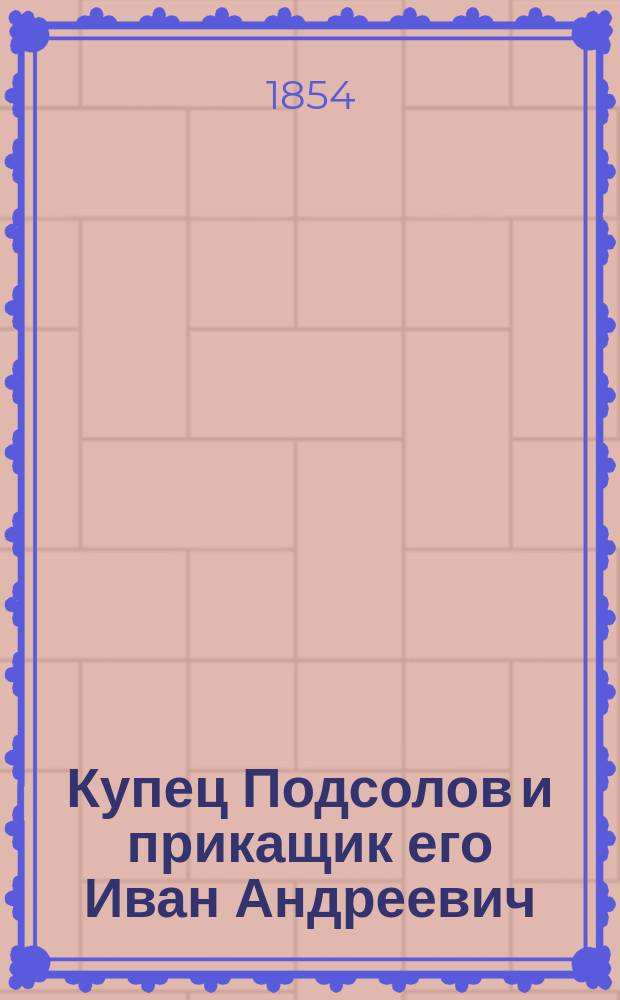 Купец Подсолов и прикащик его Иван Андреевич : Очерк из купеч. быта в 2 ч., наброс. Н.Ф. П-о. Ч. 1-2