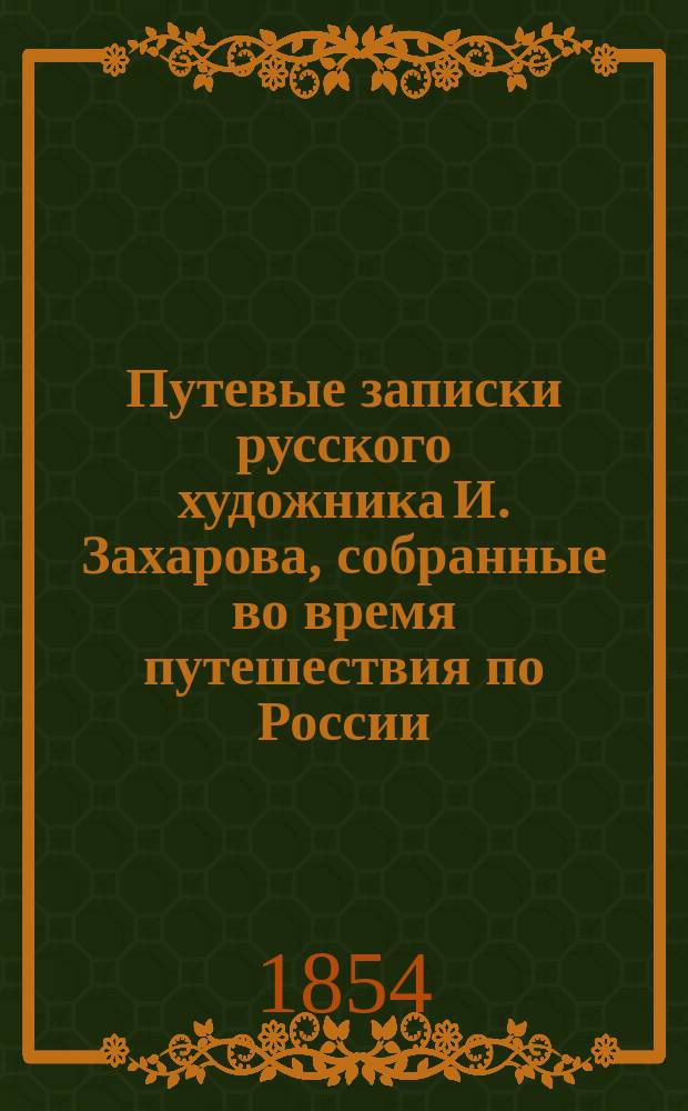 Путевые записки русского художника И. Захарова, собранные во время путешествия по России, Турции, Греции, Италии и Германии : Ч. [1]-. [Ч. 1]