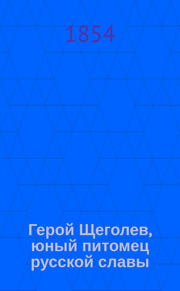 Герой Щеголев, юный питомец русской славы : Достопамят. его подвиг под Одессою против соед. англо-фр. флота в страст. субботу 10 апр. 1854 г. : Стихотворение