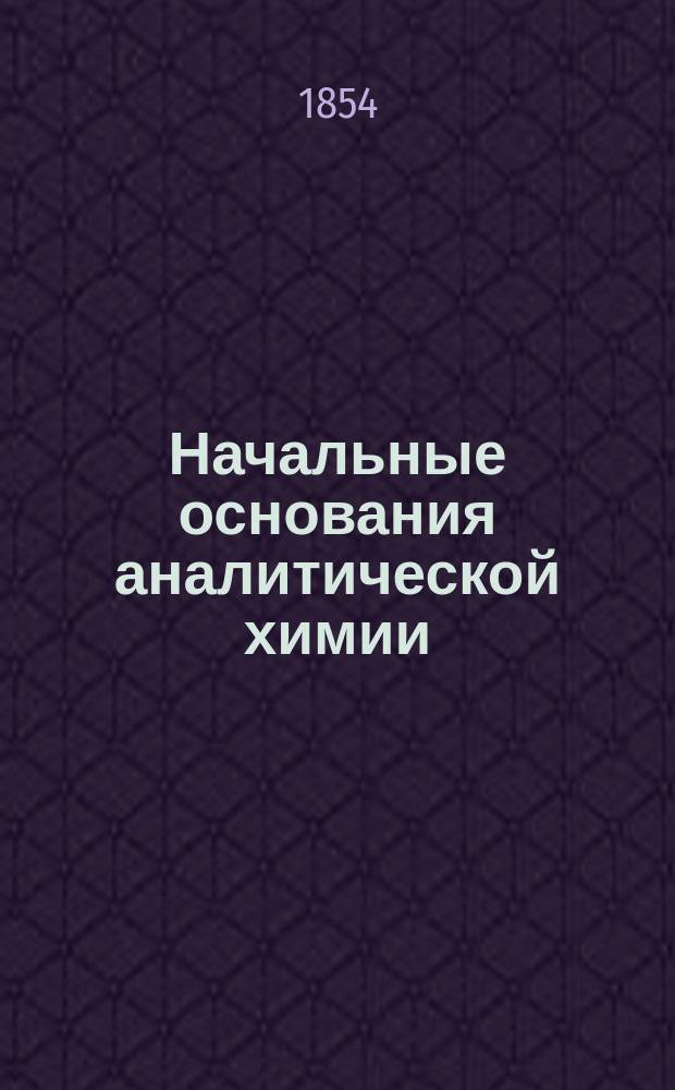 Начальные основания аналитической химии : Учеб. руководство, сост. Корпуса горн. инж. подполк. Ивановым 1 для воспитанников Горн. ин-та... Ч. 1