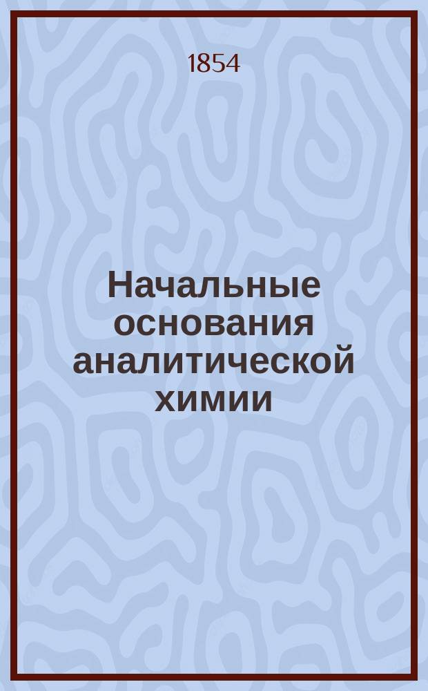 Начальные основания аналитической химии : Учеб. руководство, сост. Корпуса горн. инж. подполк. Ивановым 1 для воспитанников Горн. ин-та... Ч. 2