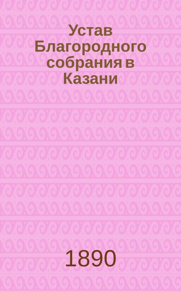 Устав Благородного собрания в Казани : Утв... июля 24 дня 1854 г