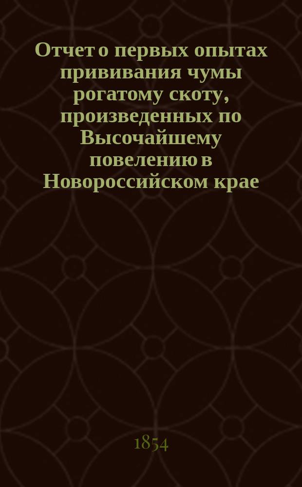 Отчет о первых опытах прививания чумы рогатому скоту, произведенных по Высочайшему повелению в Новороссийском крае