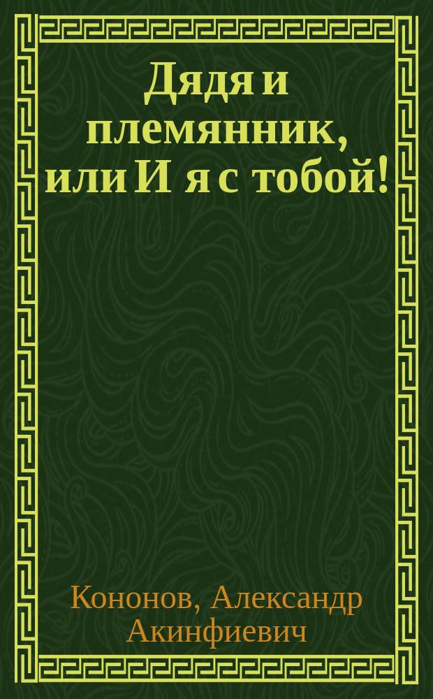 Дядя и племянник, или И я с тобой!: (Рассказ ополченного); Донесение адмирала Непира о победе его над тремя чухонскими лодками / А. Кононов