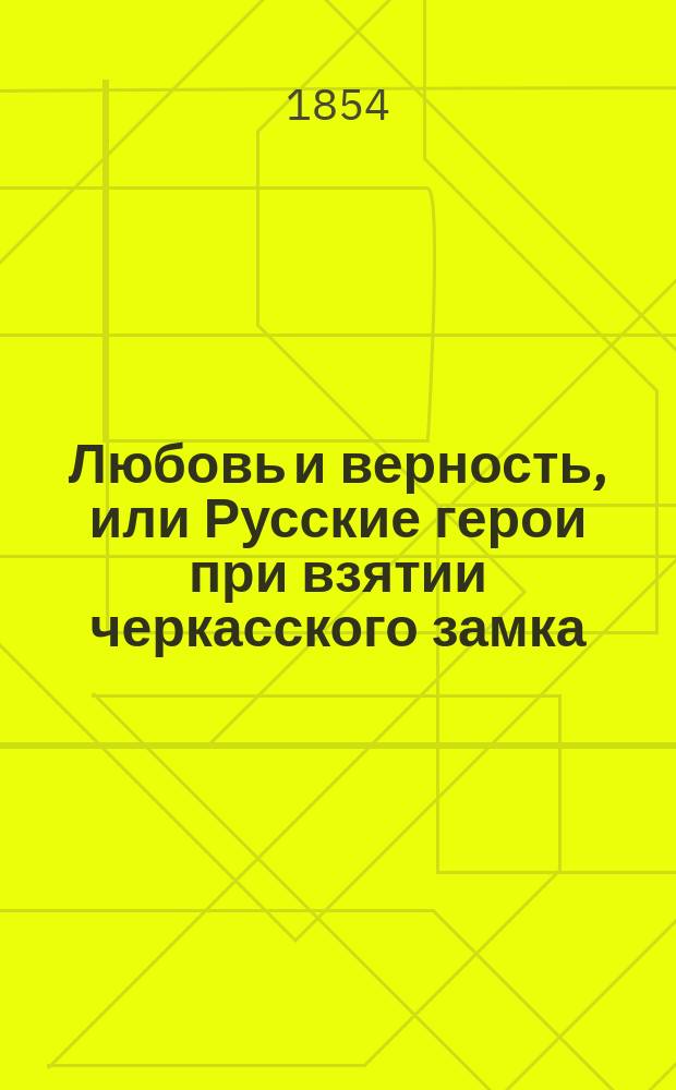 Любовь и верность, или Русские герои при взятии черкасского замка : Роман в 2 ч. Ч. 1-2