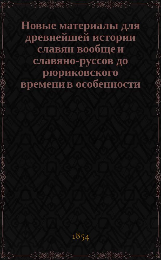 Новые материалы для древнейшей истории славян вообще и славяно-руссов до рюриковского времени в особенности, с легким очерком истории руссов до Рождества Христова. Вып. 2