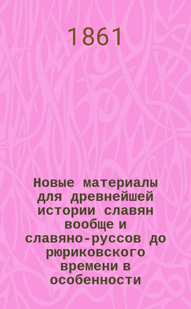 Новые материалы для древнейшей истории славян вообще и славяно-руссов до рюриковского времени в особенности, с легким очерком истории руссов до Рождества Христова. Вып. 3