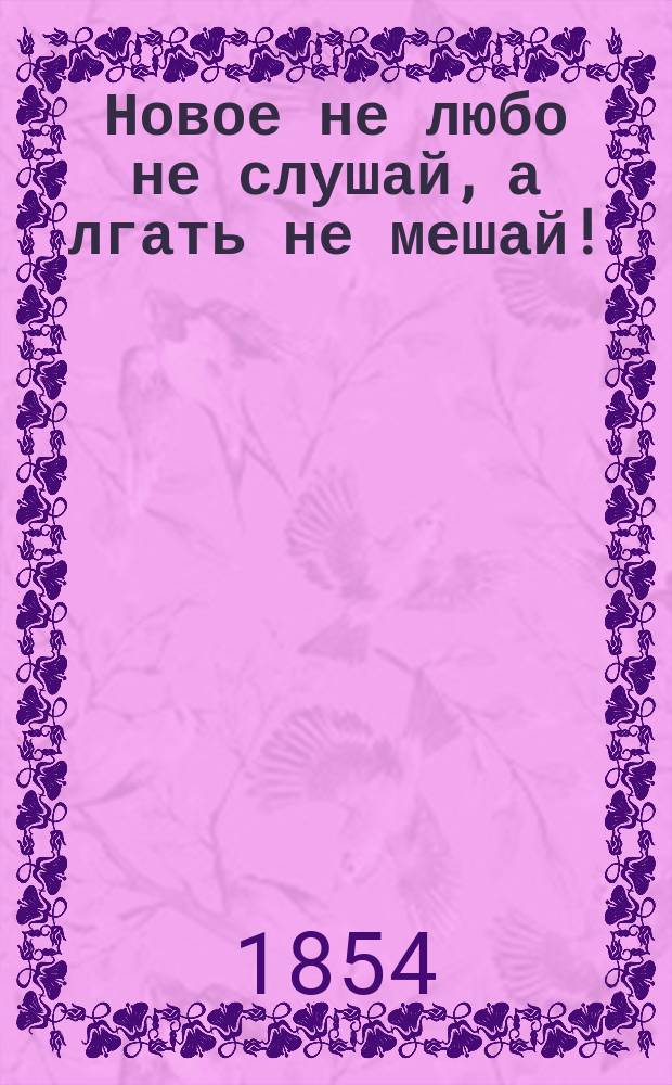 Новое не любо не слушай, а лгать не мешай! : Рус. сказка (в стихах) и 10-ти картинах