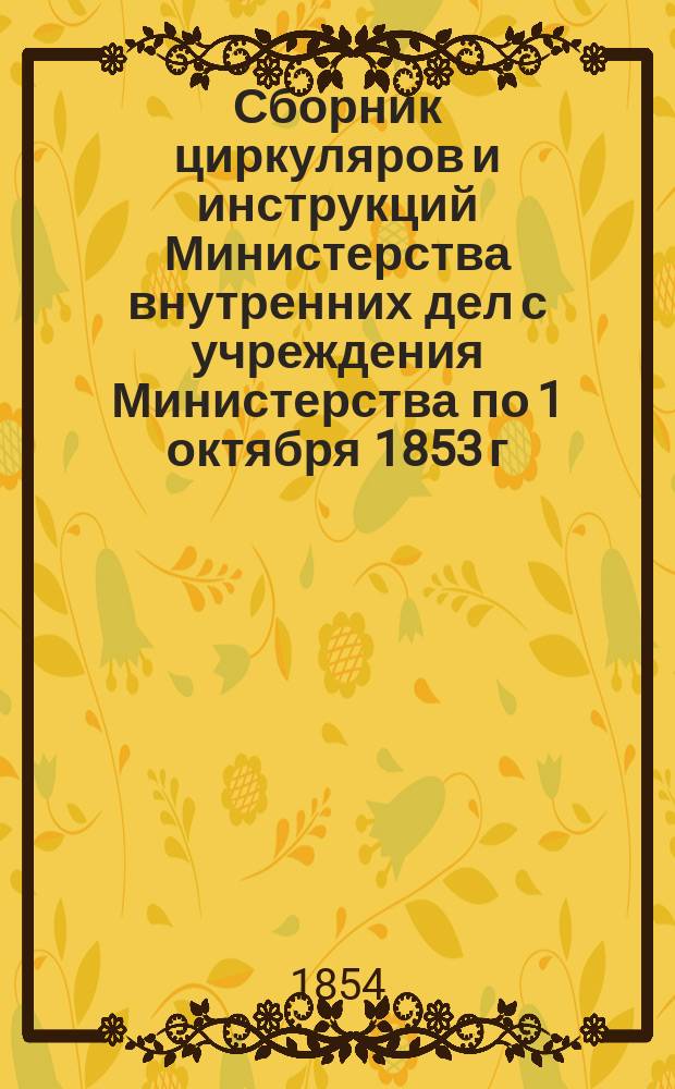 Сборник циркуляров и инструкций Министерства внутренних дел с учреждения Министерства по 1 октября 1853 г : Т. 1. Т. 2. [Ч. 2 : Распоряжения, относящиеся до службы по ведомству Министерства внутренних дел ; Ч. 3. Распоряжения, относящиеся до счетоводства, отчетности и ревизии счетов по ведомству Министерства внутренних дел]