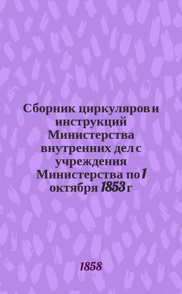 Сборник циркуляров и инструкций Министерства внутренних дел с учреждения Министерства по 1 октября 1853 г : Т. 1. Т. 7. [Ч. 13 : Распоряжения по части врачебной ; Ч. 14. Распоряжения, относящиеся до полиции исполнительной]