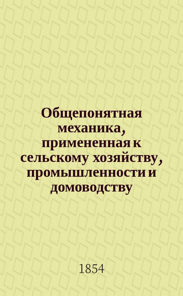 Общепонятная механика, примененная к сельскому хозяйству, промышленности и домоводству, составленная по курсу Делонэ, с изменениями, дополнениями и примечаниями Николаем Писаревским : Ч. 1-2