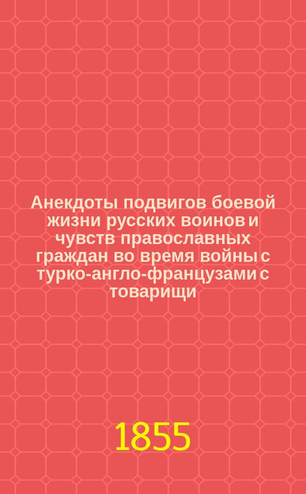 Анекдоты подвигов боевой жизни русских воинов и чувств православных граждан во время войны с турко-англо-французами с товарищи