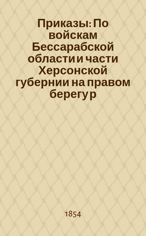 Приказы: По войскам Бессарабской области и части Херсонской губернии на правом берегу р. Буга расположенным. Апр. 11 дня 1854 г. № 18. По войскам 3, 4 и 5 пехотных корпусов. Штаб-квартира г. Бухарест, янв. 26 дня 1854 г. № 26 [и др.]