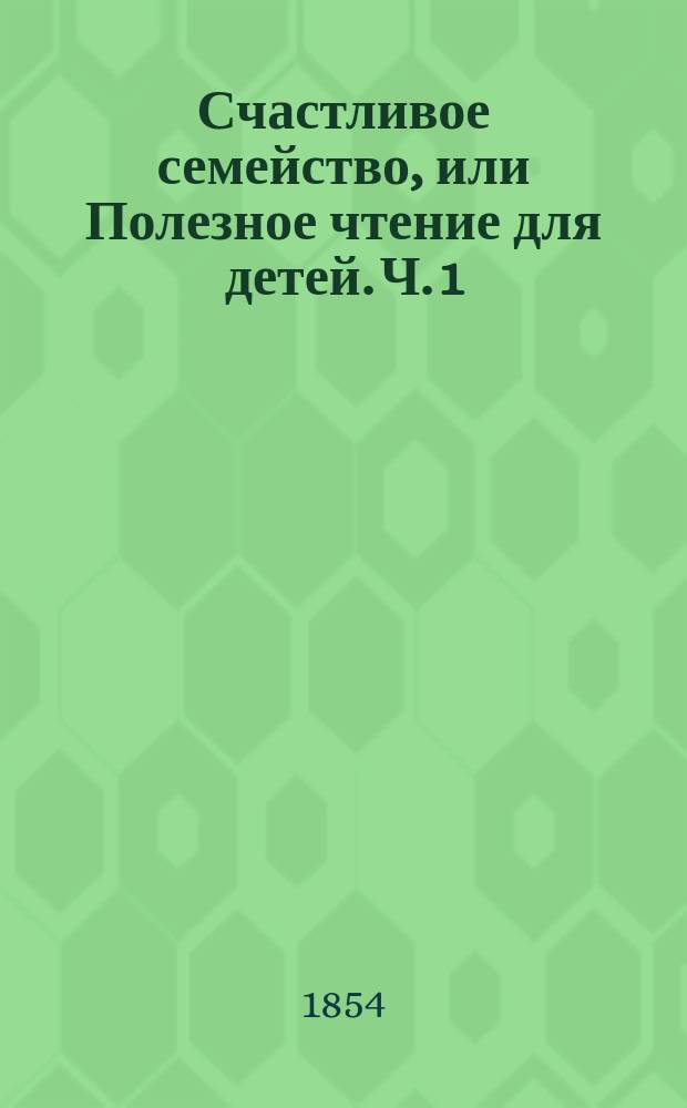 Счастливое семейство, или Полезное чтение для детей. Ч. 1