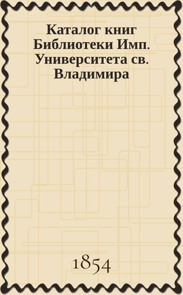 Каталог книг Библиотеки Имп. Университета св. Владимира : Т. 1-5. Т. 1 : A - C