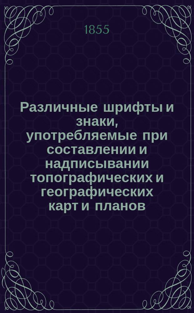 Различные шрифты и знаки, употребляемые при составлении и надписывании топографических и географических карт и планов, с изъяснением красок при иллюминовании знаков и показанием величины букв в разных масштабах, сост. согласно с высочайше утв. в 28-й день дек. 1853, с дозволения Воен.-топогр. депо Кор. топогр. ш. к. Егоровым