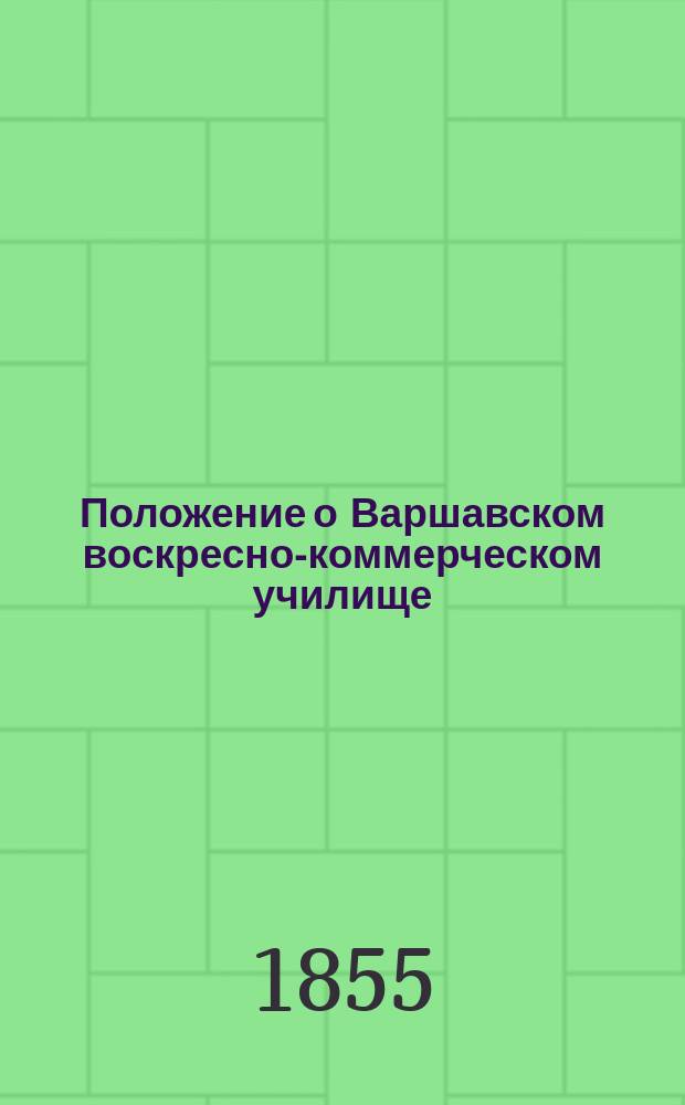 Положение о Варшавском воскресно-коммерческом училище : (К № 9200 предписания г. Министра нар. прос. от 24/XII 1854 г.)