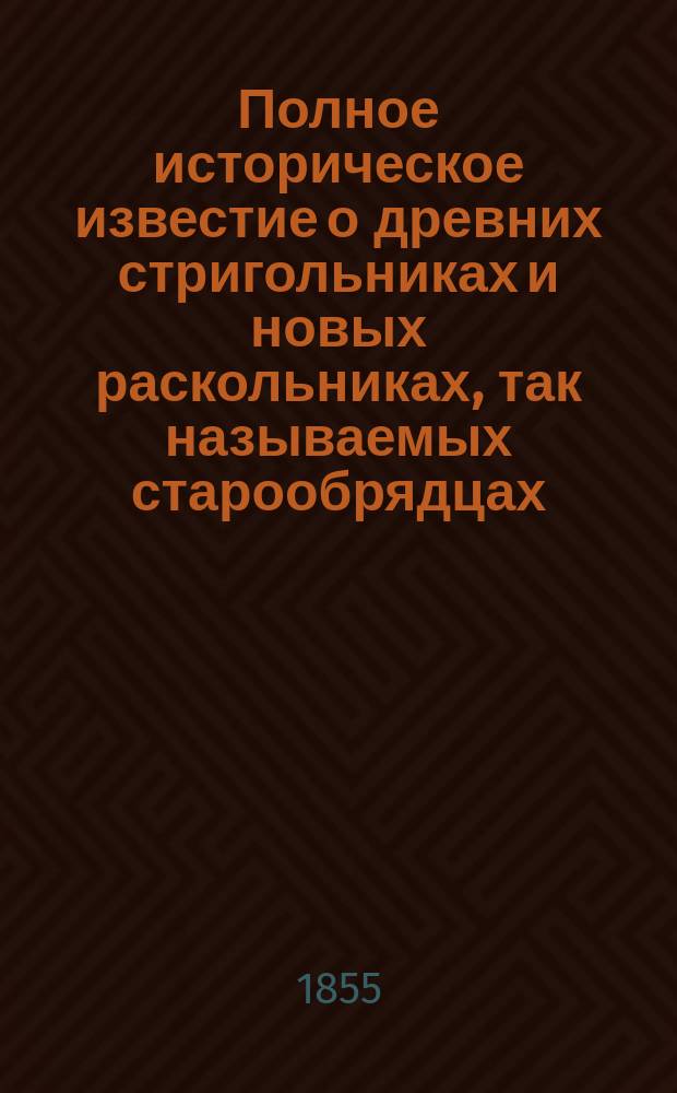 Полное историческое известие о древних стригольниках и новых раскольниках, так называемых старообрядцах, собранное из потаенных старообрядческих преданий, записок и писем, Церкви сошествия святого духа, что на Большой Охте протоиереем Андреем Иоанновым : В 4-х ч. Ч. 1-4. Ч. 3 : [О поповщине]