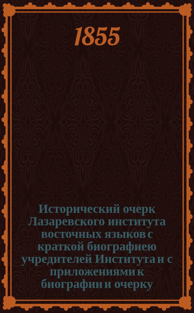 Исторический очерк Лазаревского института восточных языков с краткой биографиею учредителей Института и с приложениями к биографии и очерку