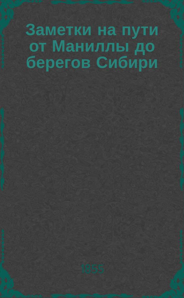 Заметки на пути от Маниллы до берегов Сибири : С 27 февр. по 22 мая, 1854