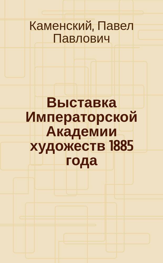 Выставка Императорской Академии художеств 1885 года : Описание Выставки