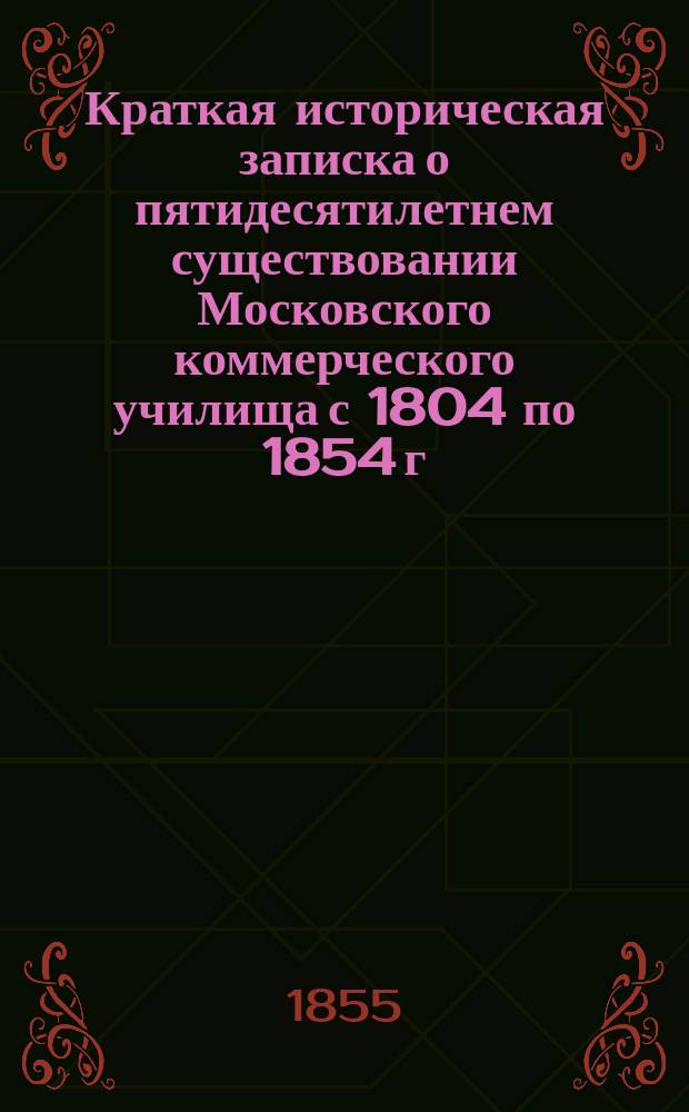 Краткая историческая записка о пятидесятилетнем существовании Московского коммерческого училища с 1804 по 1854 г., читанная в торжественном собрании оного, 22-го июля