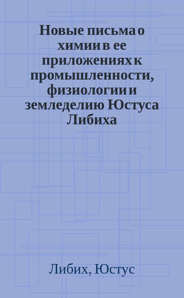 Новые письма о химии в ее приложениях к промышленности, физиологии и земледелию Юстуса Либиха, изданные парижским профессором К. Гергардтом