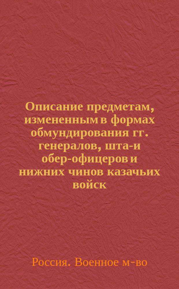 Описание предметам, измененным в формах обмундирования гг. генералов, штаб- и обер-офицеров и нижних чинов казачьих войск