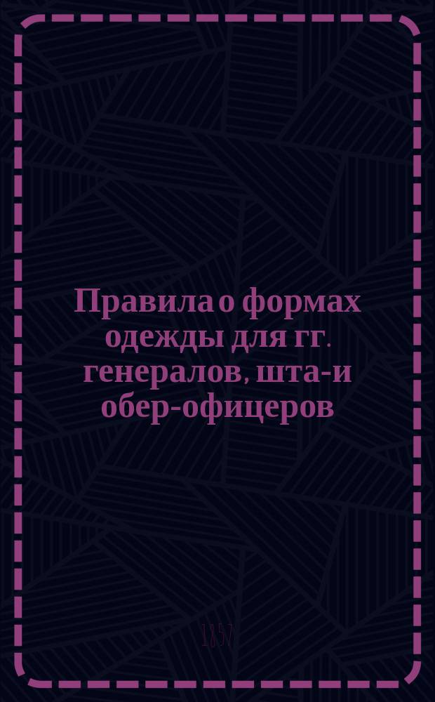 Правила о формах одежды для гг. генералов, штаб- и обер-офицеров : Исправлено по 27 марта