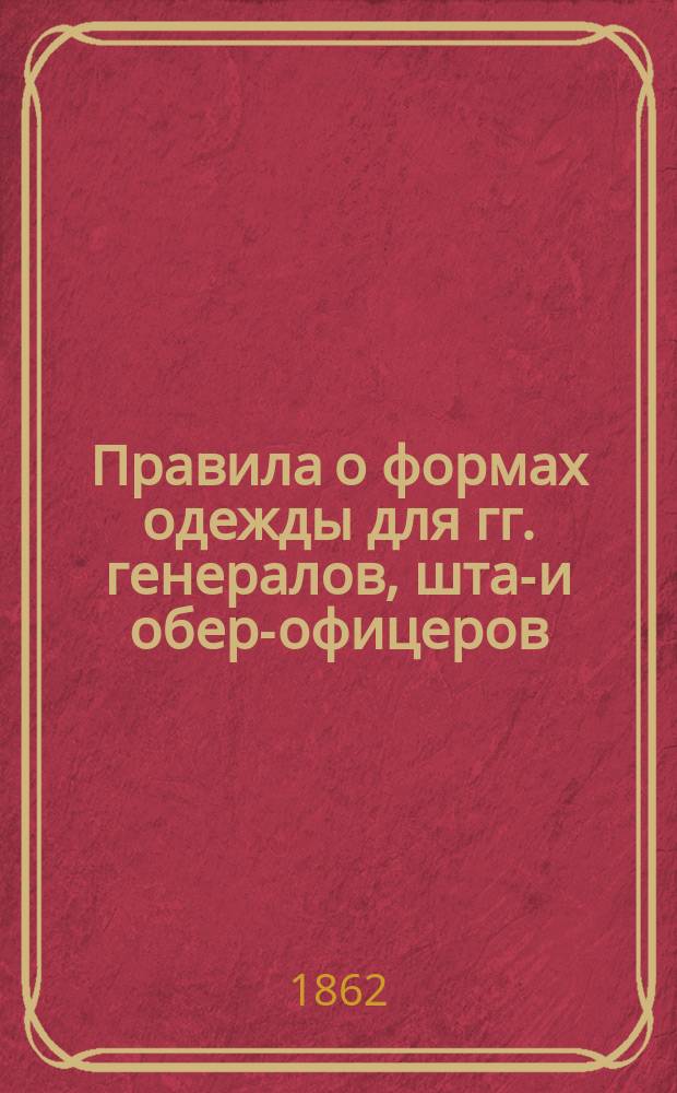 Правила о формах одежды для гг. генералов, штаб- и обер-офицеров : Исправлено по 1 июля