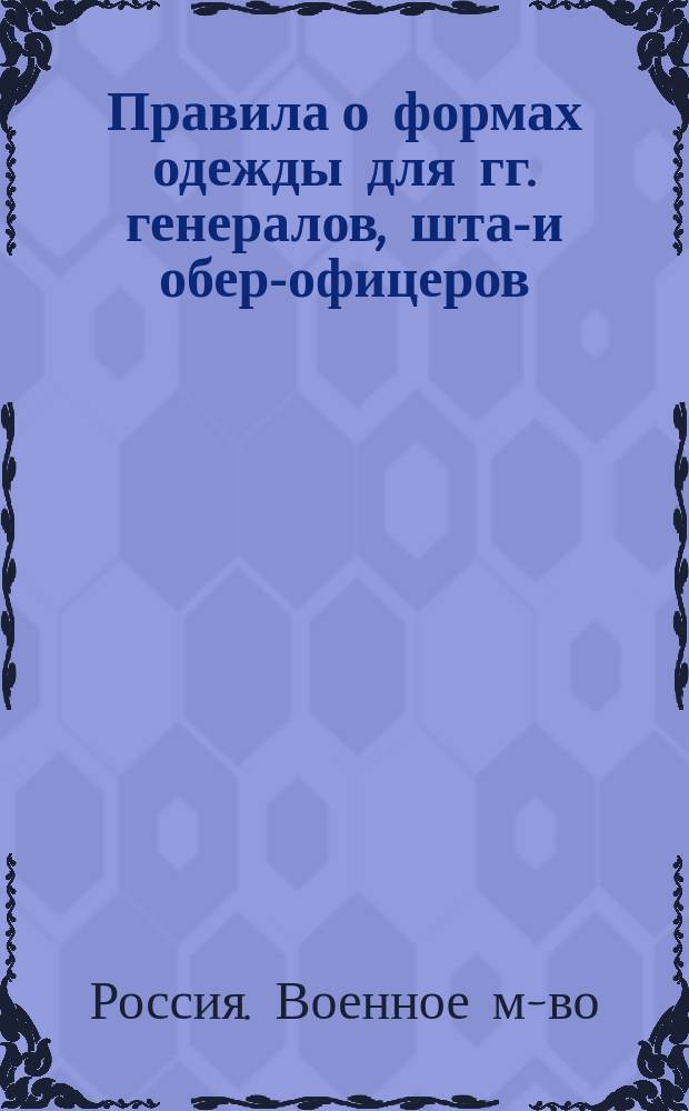 Правила о формах одежды для гг. генералов, штаб- и обер-офицеров : Исправлены по 1 апреля 1872 года