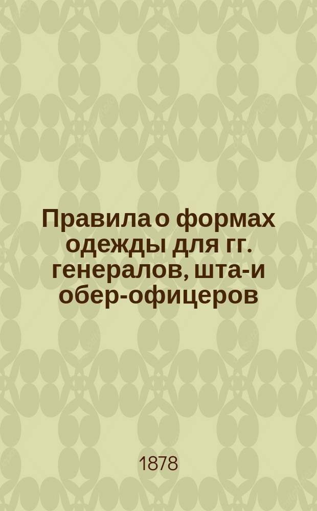 Правила о формах одежды для гг. генералов, штаб- и обер-офицеров : Исправлены по 1 апреля 1878 года