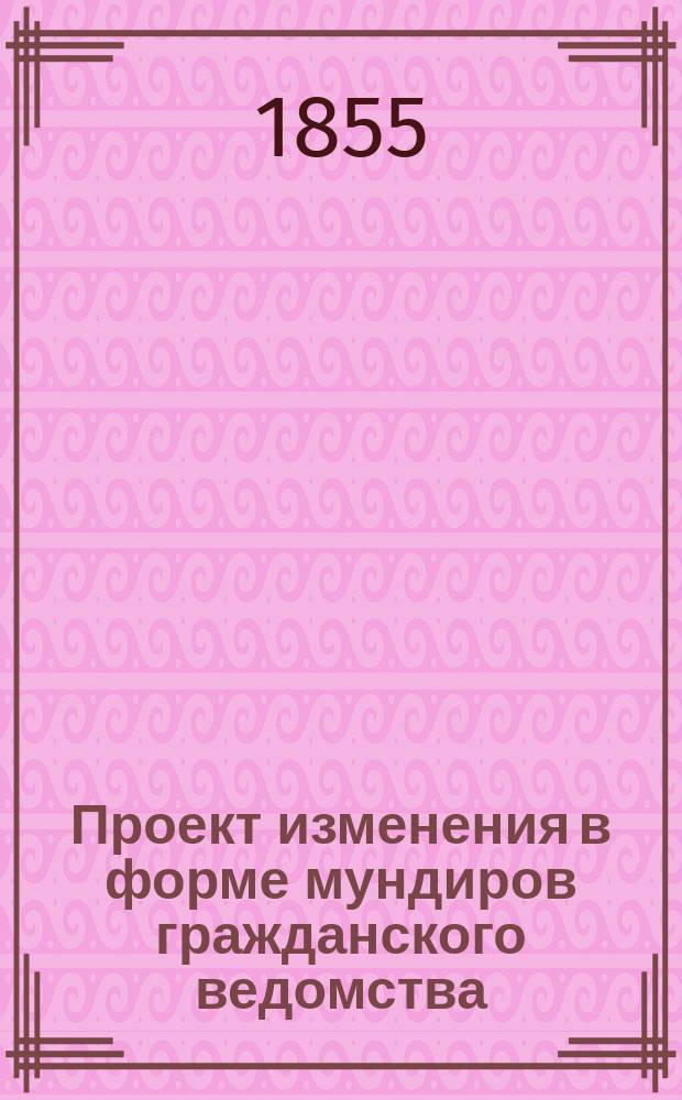 Проект изменения в форме мундиров гражданского ведомства : Утв. 18 апр. 1855 г.
